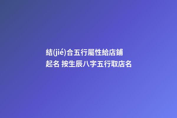 結(jié)合五行屬性給店鋪起名 按生辰八字五行取店名-第1張-店鋪起名-玄機(jī)派